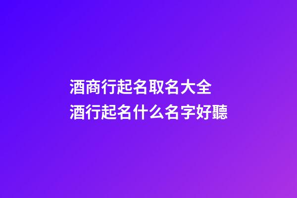 酒商行起名取名大全 酒行起名什么名字好聽-第1張-公司起名-玄機派